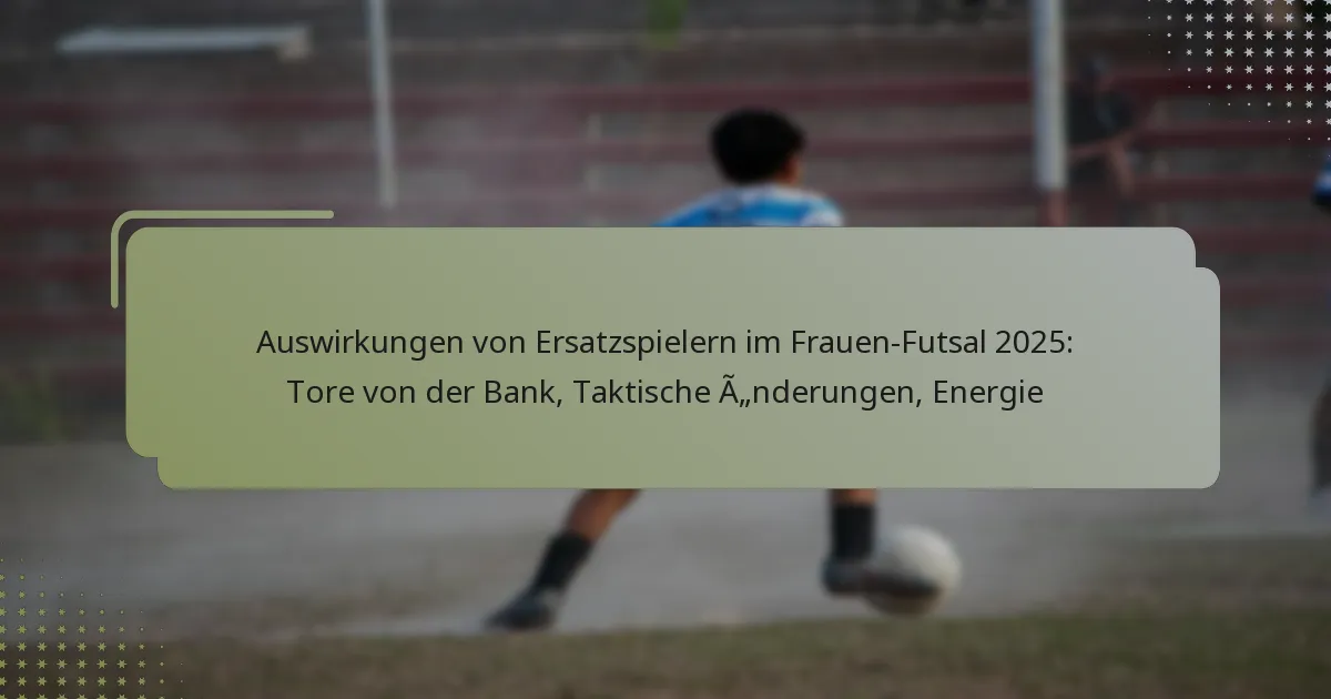 Auswirkungen von Ersatzspielern im Frauen-Futsal 2025: Tore von der Bank, Taktische Änderungen, Energie