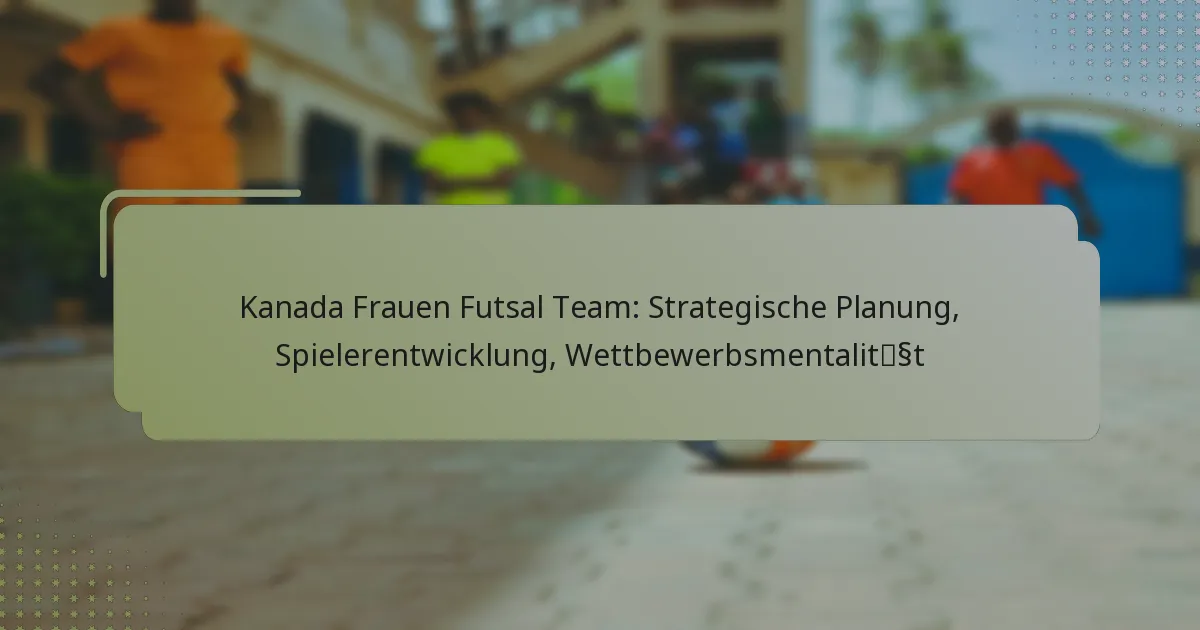 Kanada Frauen Futsal Team: Strategische Planung, Spielerentwicklung, Wettbewerbsmentalität