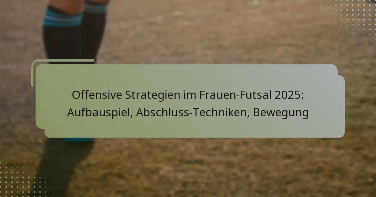 Offensive Strategien im Frauen-Futsal 2025: Aufbauspiel, Abschluss-Techniken, Bewegung