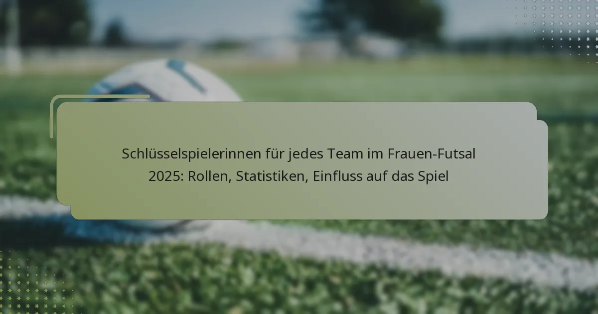 Schlüsselspielerinnen für jedes Team im Frauen-Futsal 2025: Rollen, Statistiken, Einfluss auf das Spiel