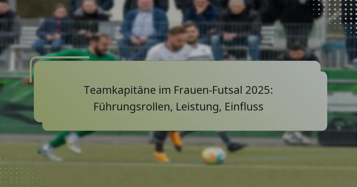 Teamkapitäne im Frauen-Futsal 2025: Führungsrollen, Leistung, Einfluss