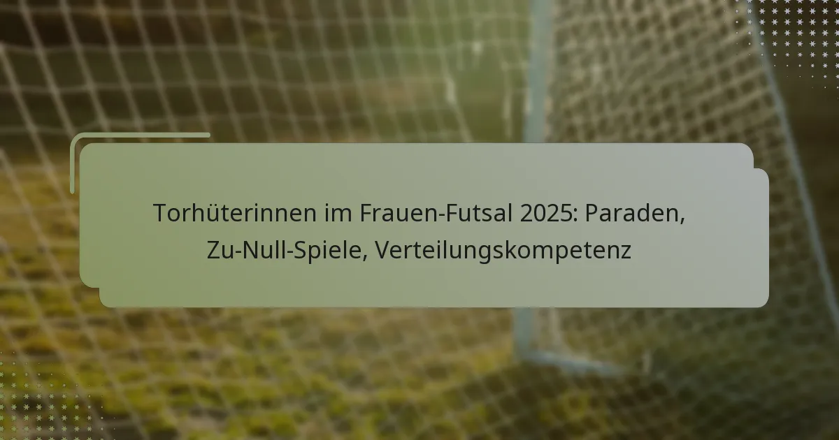 Torhüterinnen im Frauen-Futsal 2025: Paraden, Zu-Null-Spiele, Verteilungskompetenz