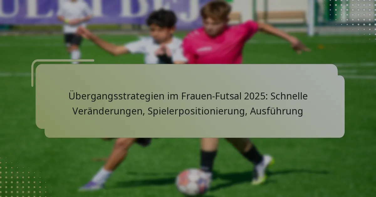 Übergangsstrategien im Frauen-Futsal 2025: Schnelle Veränderungen, Spielerpositionierung, Ausführung