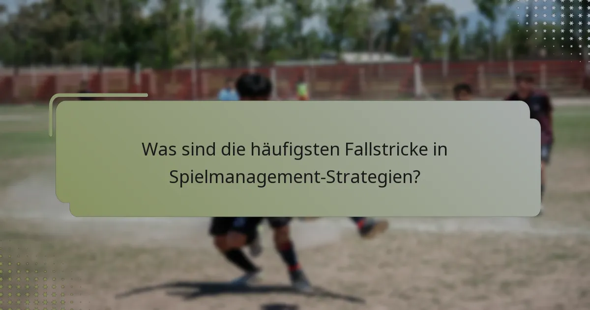 Was sind die häufigsten Fallstricke in Spielmanagement-Strategien?