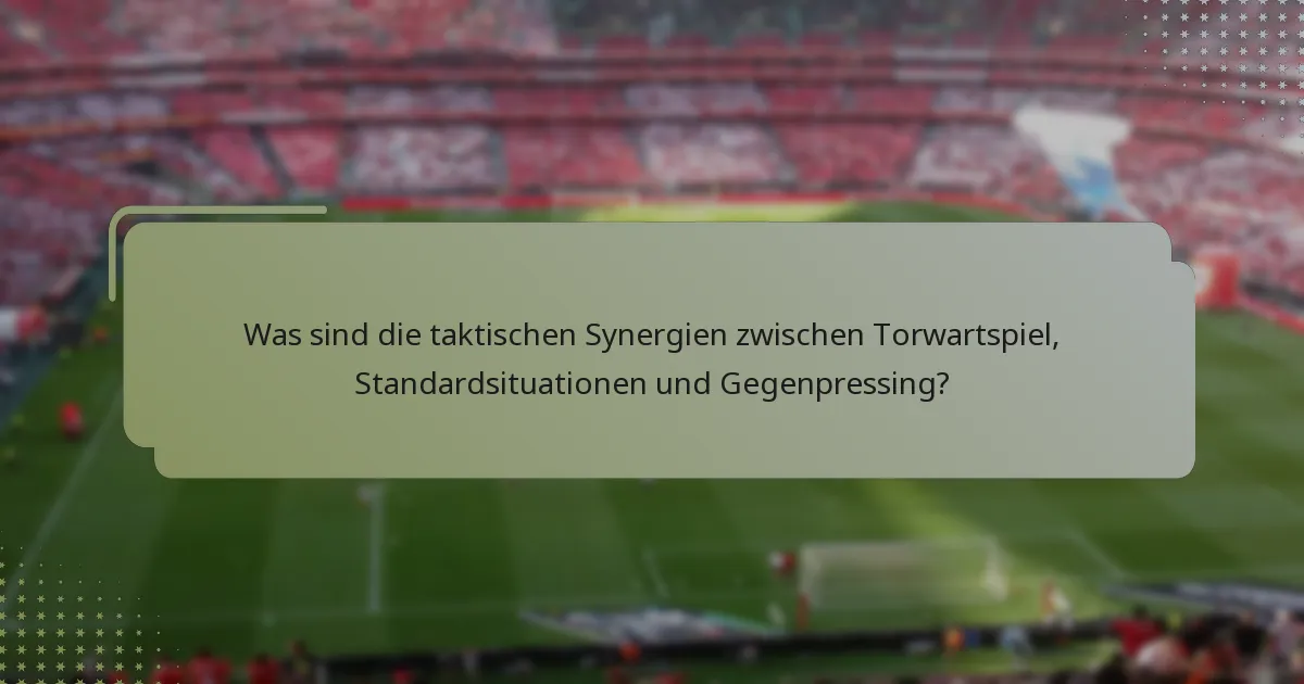 Was sind die taktischen Synergien zwischen Torwartspiel, Standardsituationen und Gegenpressing?