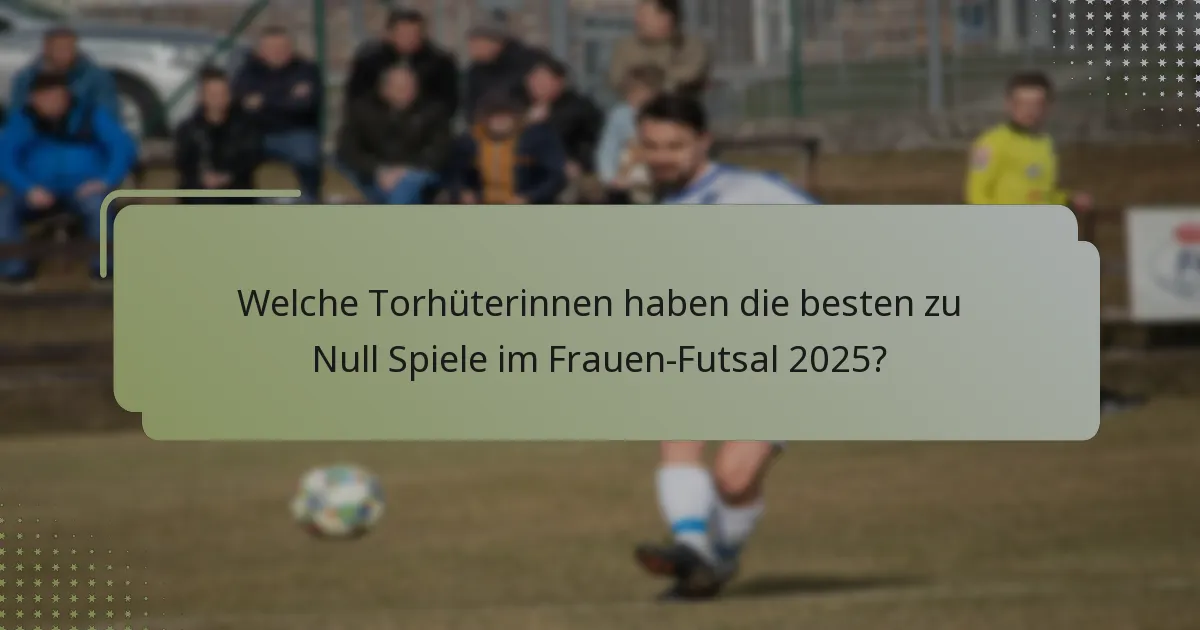 Welche Torhüterinnen haben die besten zu Null Spiele im Frauen-Futsal 2025?
