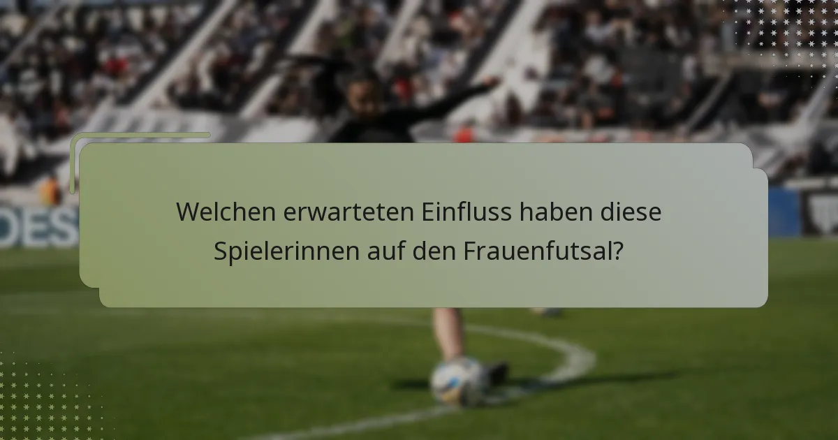 Welchen erwarteten Einfluss haben diese Spielerinnen auf den Frauenfutsal?