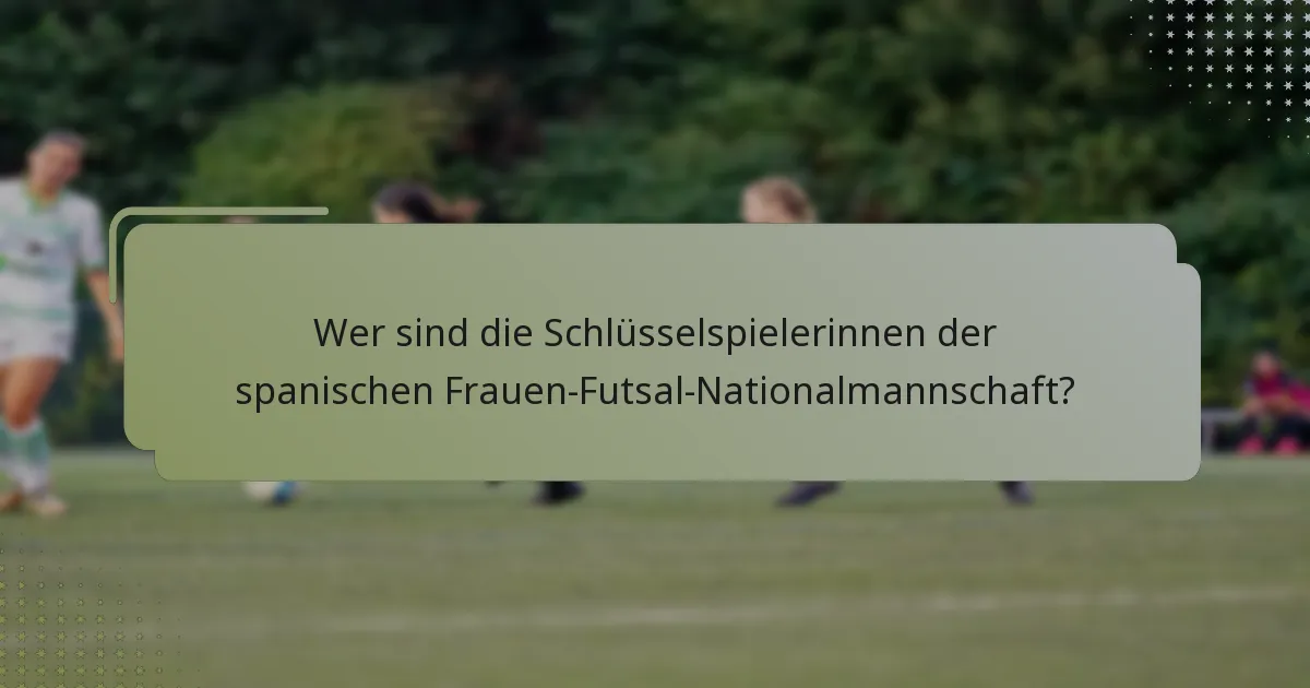 Wer sind die Schlüsselspielerinnen der spanischen Frauen-Futsal-Nationalmannschaft?