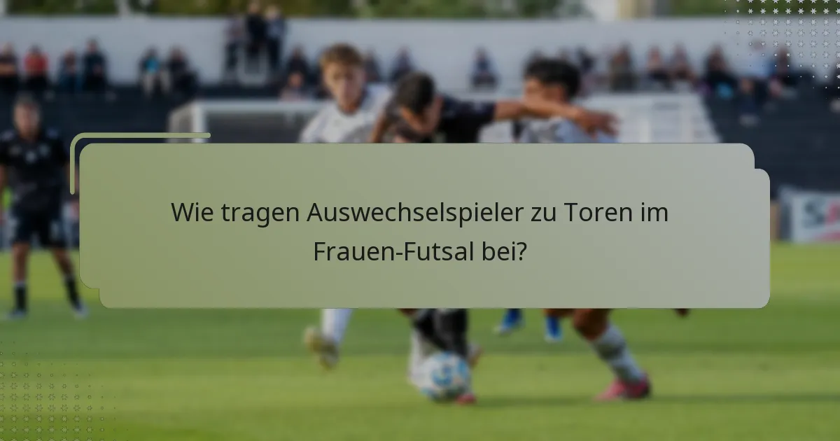 Wie tragen Auswechselspieler zu Toren im Frauen-Futsal bei?