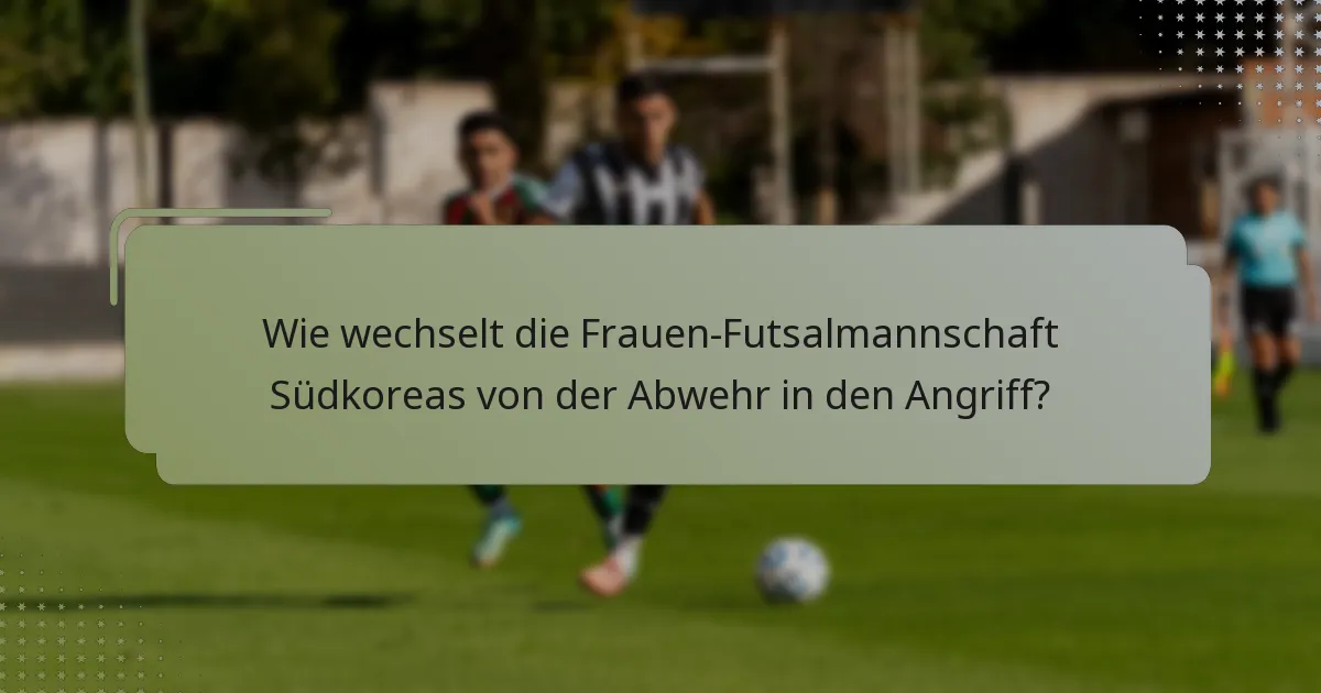 Wie wechselt die Frauen-Futsalmannschaft Südkoreas von der Abwehr in den Angriff?